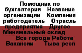 Помощник по бухгалтерии › Название организации ­ Компания-работодатель › Отрасль предприятия ­ Другое › Минимальный оклад ­ 27 000 - Все города Работа » Вакансии   . Тыва респ.